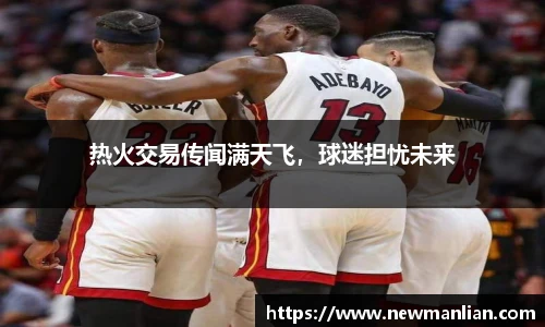 热火交易传闻满天飞，球迷担忧未来