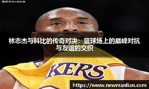 林志杰与科比的传奇对决：篮球场上的巅峰对抗与友谊的交织