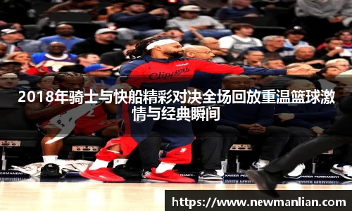 2018年骑士与快船精彩对决全场回放重温篮球激情与经典瞬间